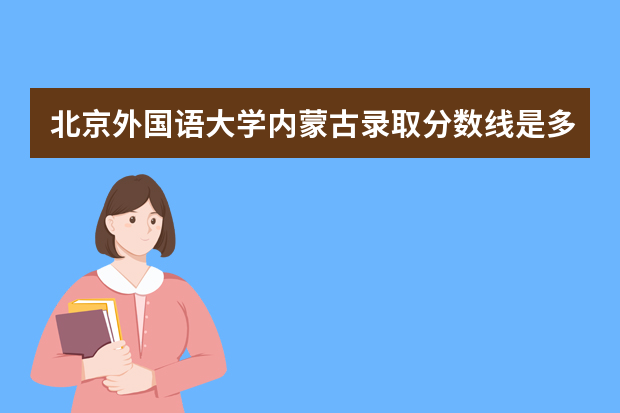 北京外国语大学内蒙古录取分数线是多少 北京外国语大学内蒙古招生人数多少